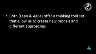•  Both	(Lean	&	Agile)	offer	a	thinking	tool	set	
that	allow	us	to	create	new	models	and	
different	approaches.	
 