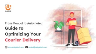 www.uplogictech.com contact@uplogictech.com
From Manual to Automated:
Guide to
Optimizing Your
Courier Delivery
 
