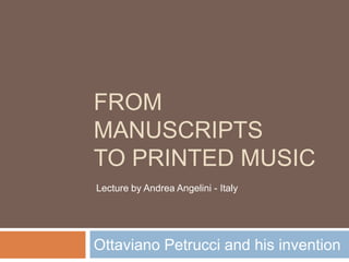 FROM
MANUSCRIPTS
TO PRINTED MUSIC
Ottaviano Petrucci and his invention
Lecture by Andrea Angelini - Italy
 