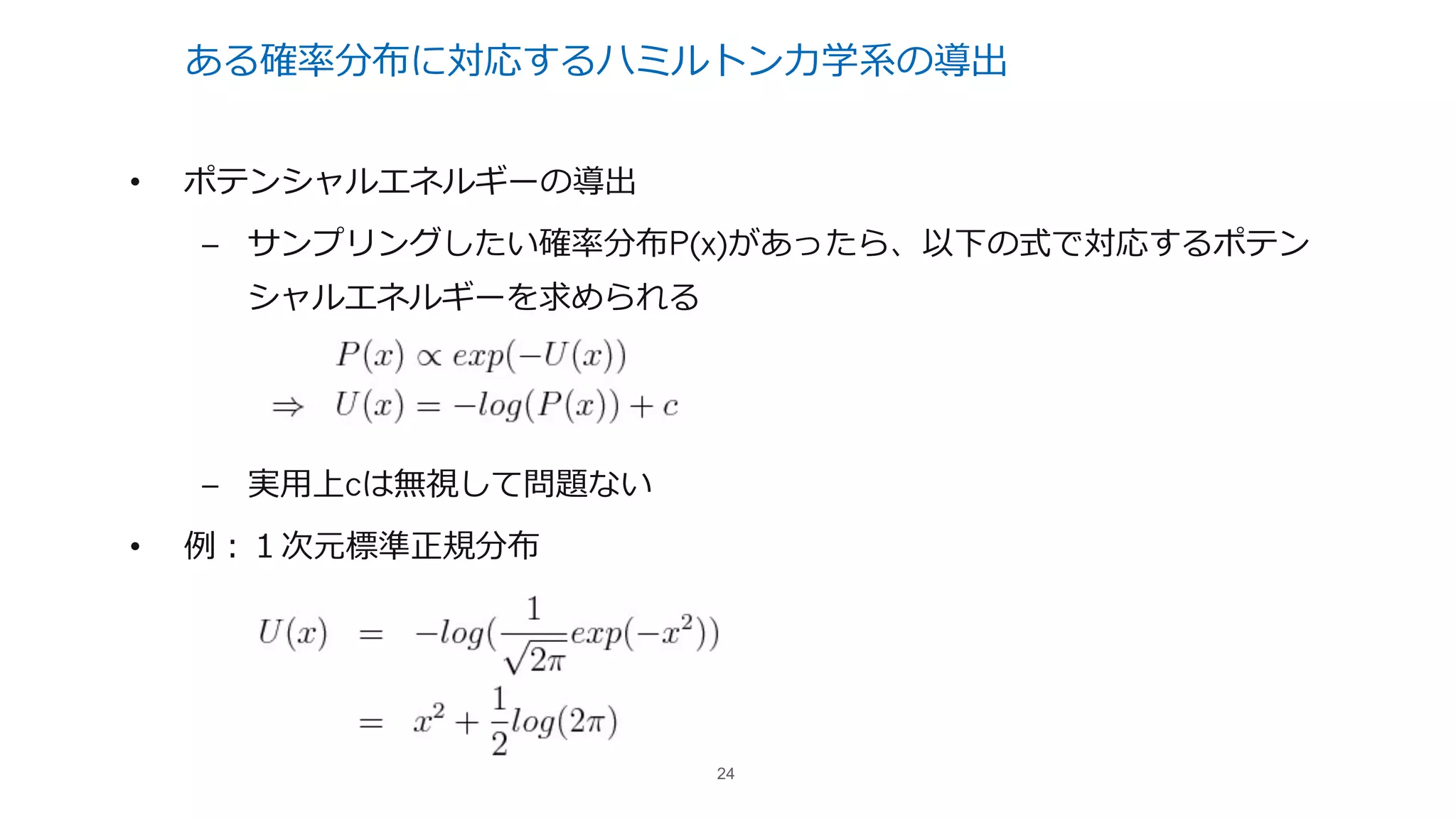 ある確率分布に対応するハミルトン⼒学系の導出
• ポテンシャルエネルギーの導出
– サンプリングしたい確率分布P(x)があったら、以下の式で対応するポテン
シャルエネルギーを求められる
– 実⽤上cは無視して問題ない
• 例：１次元標準正規分布
24
 
