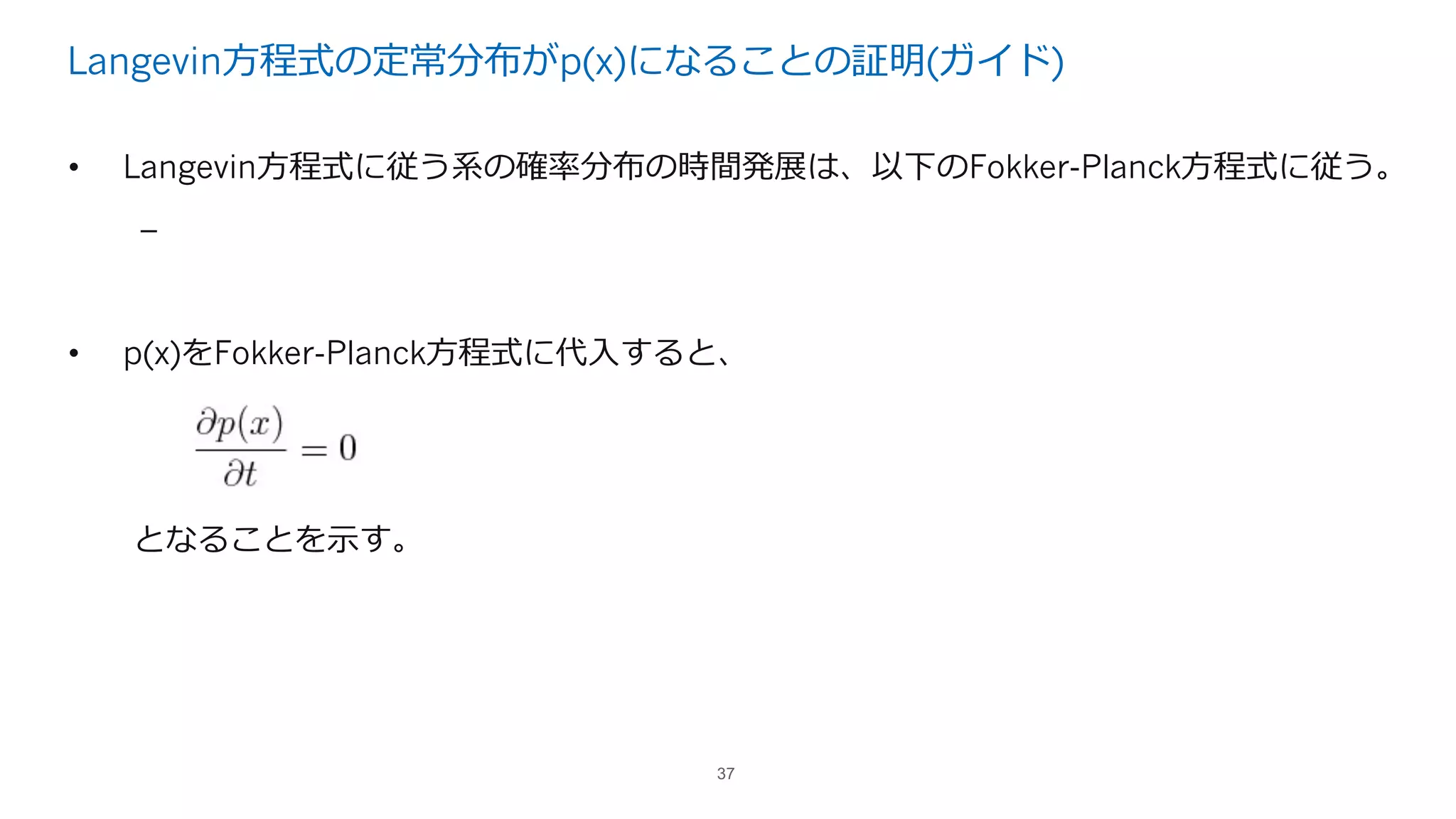 Langevin⽅程式の定常分布がp(x)になることの証明(ガイド)
• Langevin⽅程式に従う系の確率分布の時間発展は、以下のFokker-Planck⽅程式に従う。
–
• p(x)をFokker-Planck⽅程式に代⼊すると、
となることを⽰す。
37
 