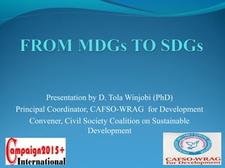Presentation by D. Tola Winjobi (PhD)
Principal Coordinator, CAFSO-WRAG for Development
Convener, Civil Society Coalition on Sustainable
Development
 