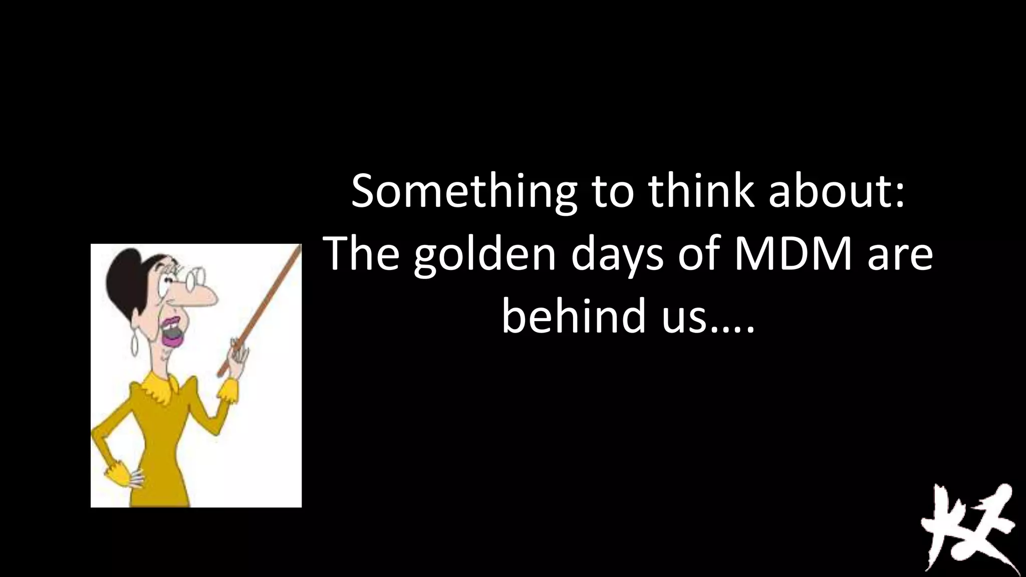 Something to think about:
The golden days of MDM are
behind us….

 