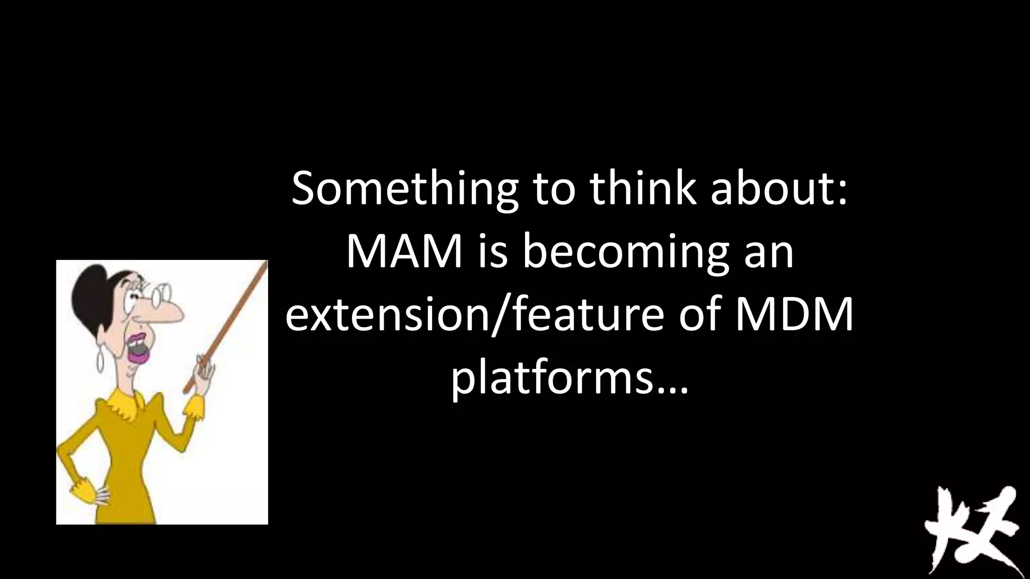 Something to think about:
MAM is becoming an
extension/feature of MDM
platforms…

 