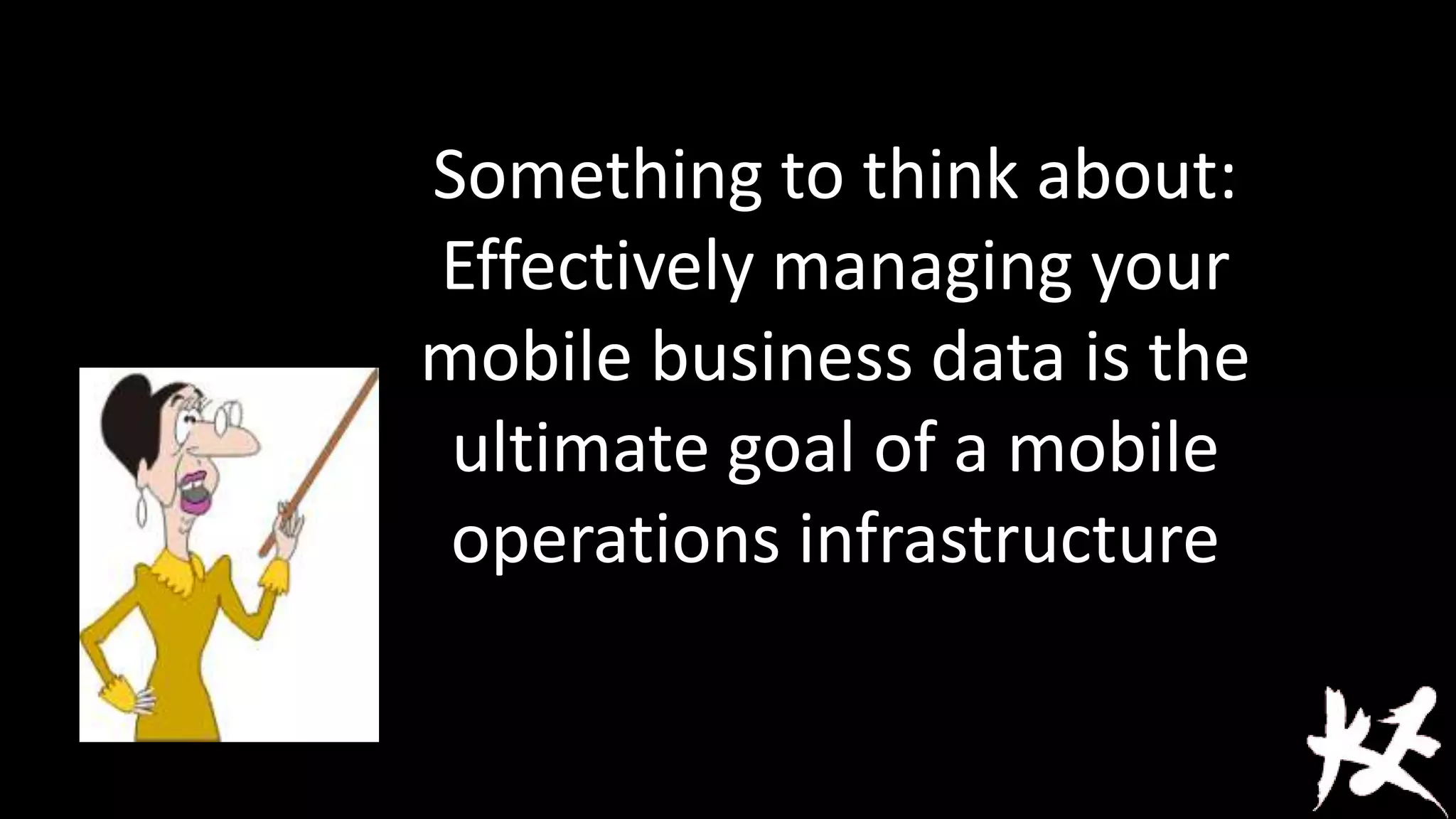 Something to think about:
Effectively managing your
mobile business data is the
ultimate goal of a mobile
operations infrastructure

 