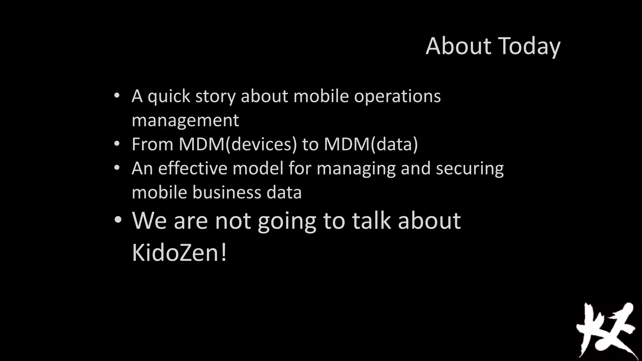 About Today
• A quick story about mobile operations
management
• From MDM(devices) to MDM(data)
• An effective model for managing and securing
mobile business data

• We are not going to talk about
KidoZen!

 