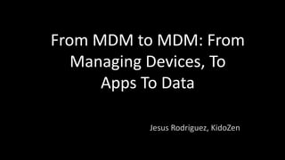From MDM to MDM: From
Managing Devices, To
Apps To Data
Jesus Rodriguez, KidoZen

 