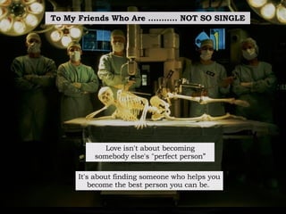 To My Friends Who Are ...........  NOT SO SINGLE Love isn't about becoming somebody else's "perfect person” It's about finding someone   who helps you become the best person you can be.   
