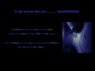 To My Friends Who Are ...........  HEARTBROKEN  Hea rtbre aks last as lo n g as you  want and cut as  dee p as you a llo w the m  to go The ch allen ge is not h o w to survive hear tbrea ks But  to  learn fr o m  the m.   
