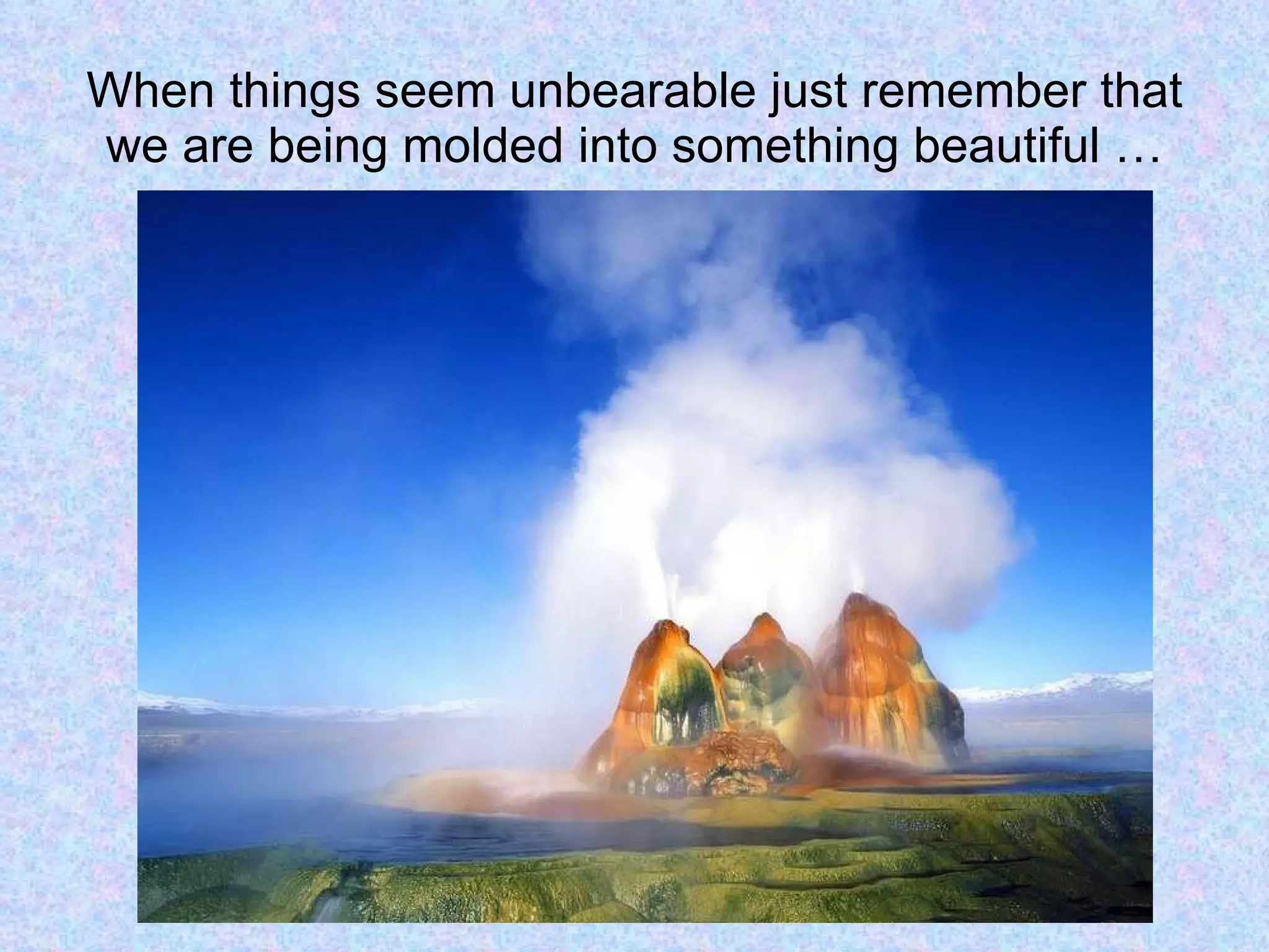 When things seem unbearable just remember that we are being molded into something beautiful … 