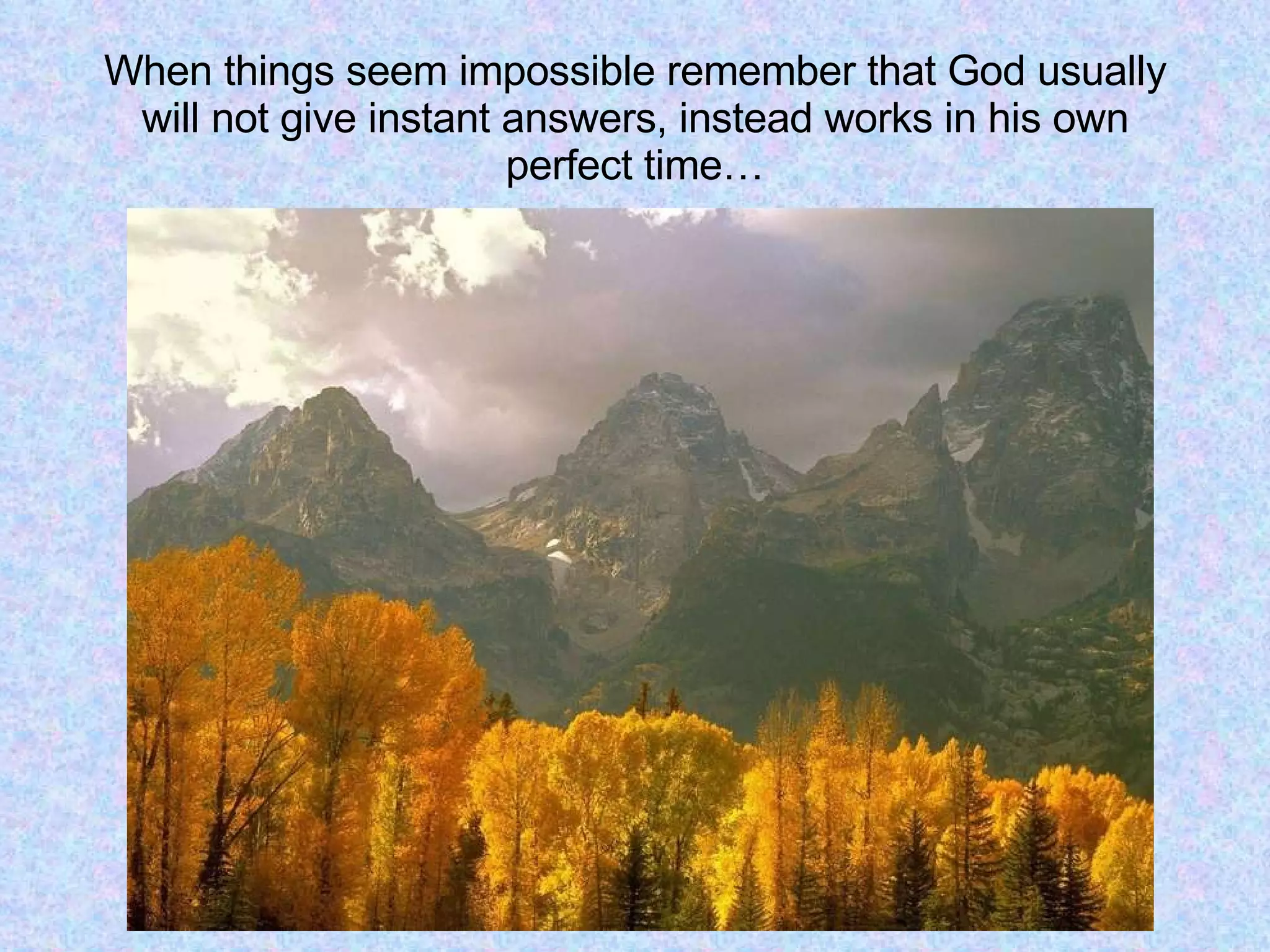 When things seem impossible remember that God usually will not give instant answers, instead works in his own perfect time… 