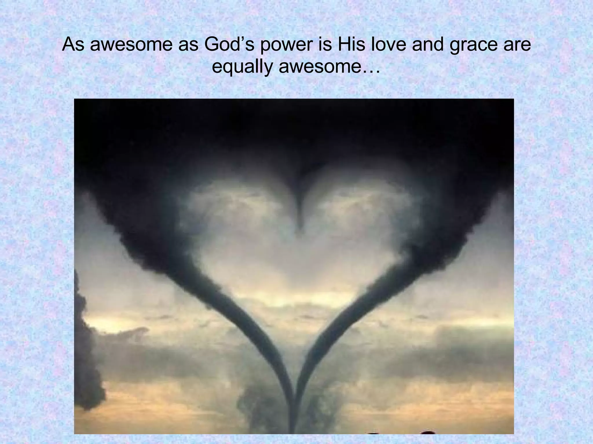 As awesome as God’s power is His love and grace are equally awesome… 