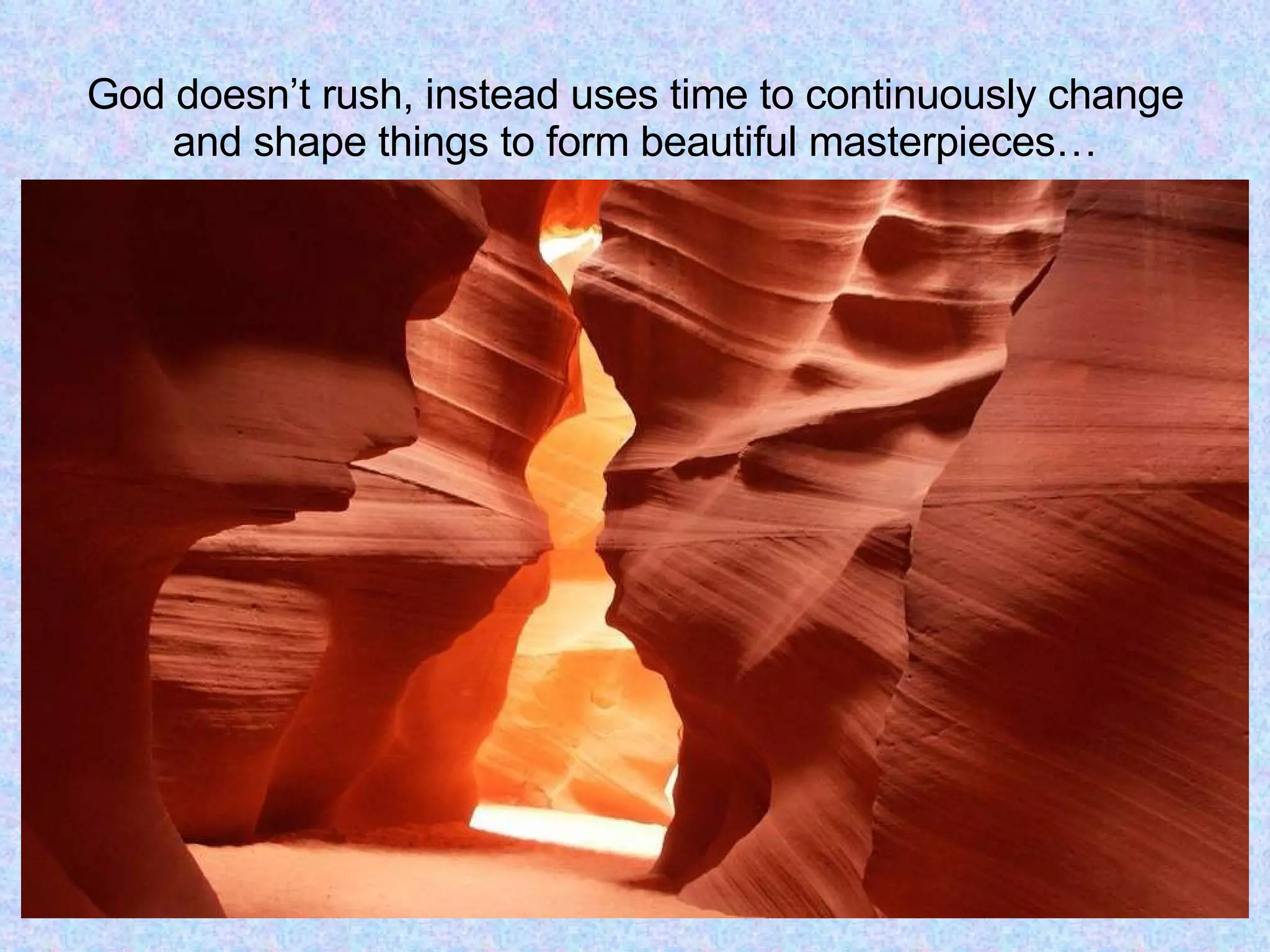 God doesn’t rush, instead uses time to continuously change and shape things to form beautiful masterpieces… 