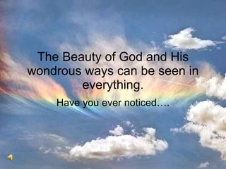 The Beauty of God and His wondrous ways can be seen in everything. Have you ever noticed…. 