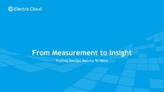 © Electric Cloud | electric-cloud.com
From Measurement to Insight
Putting DevOps Metrics To Work
 