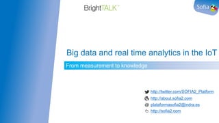 From measurement to knowledge
Big data and real time analytics in the IoT
http://twitter.com/SOFIA2_Platform
http://about.sofia2.com
plataformasofia2@indra.es
http://sofia2.com
 