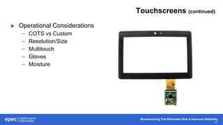 Manufacturing That Eliminates Risk & Improves Reliability
17
Touchscreens (continued)
 Operational Considerations
– COTS vs Custom
– Resolution/Size
– Multitouch
– Gloves
– Moisture
 