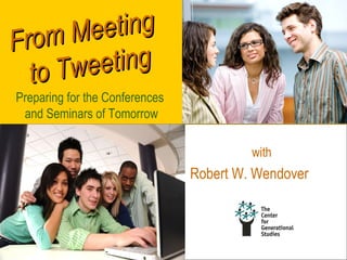 Fro m Me eting
  to Tweeting
Preparing for the Conferences
 and Seminars of Tomorrow

                                               with
                                 Robert W. Wendover



                                www.generationaldiversity.com
 
