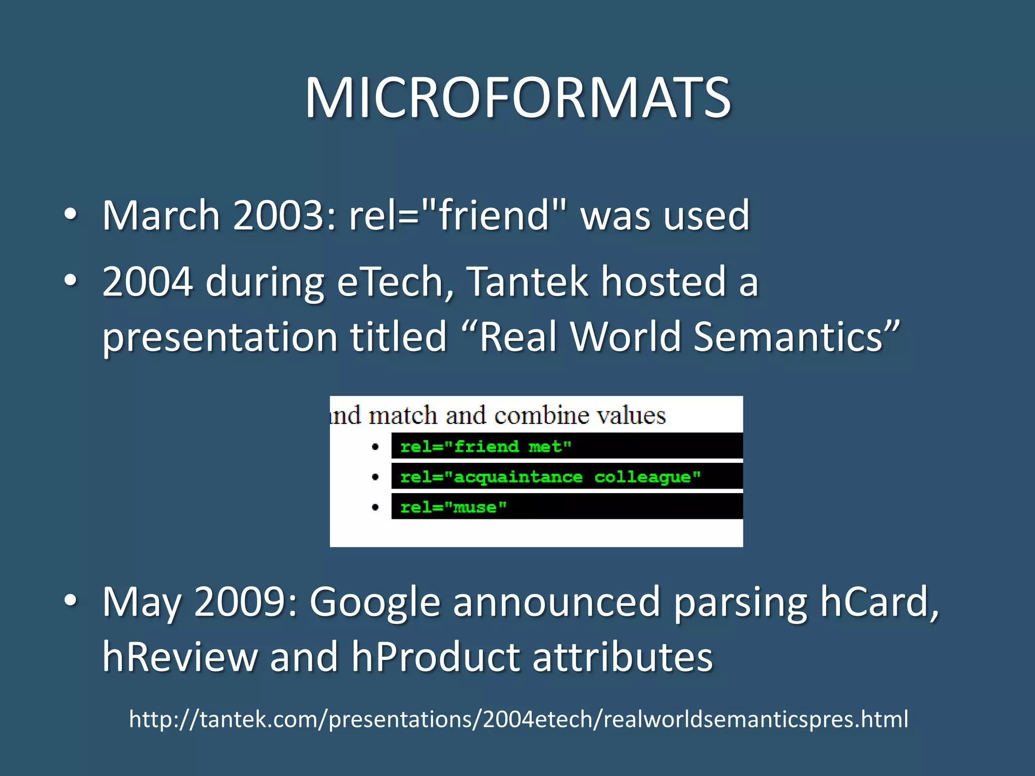 MICROFORMATS • March 2003: rel="friend" was used • 2004 during eTech, Tantek hosted a presentation titled “Real World Semantics” • May 2009: Google announced parsing hCard, hReview and hProduct attributes http://tantek.com/presentations/2004etech/realworldsemanticspres.html 