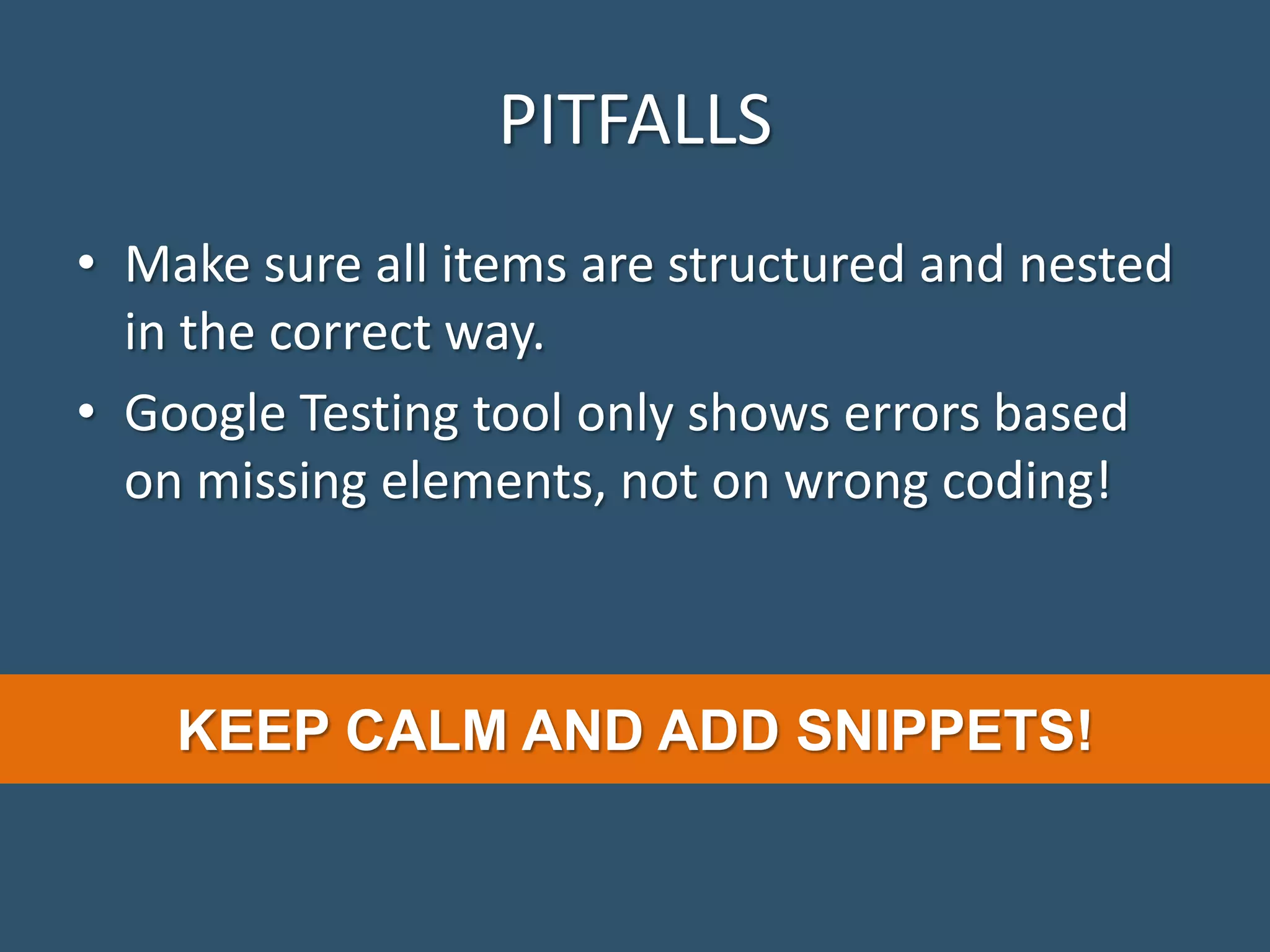 PITFALLS • Make sure all items are structured and nested in the correct way. • Google Testing tool only shows errors based on missing elements, not on wrong coding! KEEP CALM AND ADD SNIPPETS! 