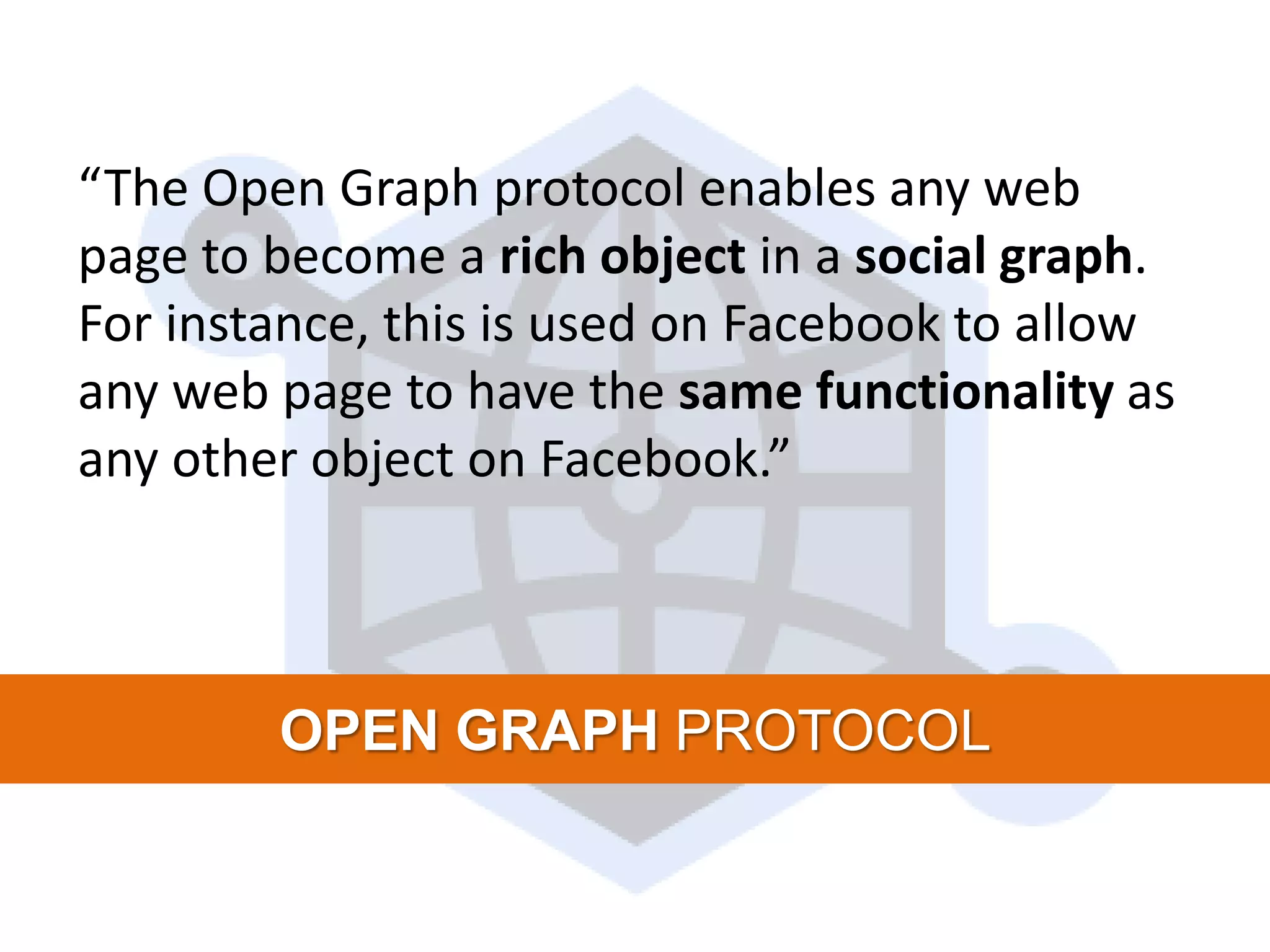 “The Open Graph protocol enables any web page to become a rich object in a social graph. For instance, this is used on Facebook to allow any web page to have the same functionality as any other object on Facebook.” OPEN GRAPH PROTOCOL 