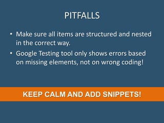 PITFALLS
• Make sure all items are structured and nested
in the correct way.
• Google Testing tool only shows errors based
on missing elements, not on wrong coding!
KEEP CALM AND ADD SNIPPETS!
 