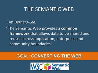 THE SEMANTIC WEB
Tim Berners-Lee:
“The Semantic Web provides a common
framework that allows data to be shared and
reused across application, enterprise, and
community boundaries”
GOAL: CONVERTING THE WEB
 