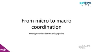From micro to macro
coordination
Through domain centric DDL pipeline
Alex Khilko, CTO
PlayQ Inc.
Alex Khilko, CTO
PlayQ Inc.
 