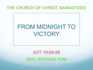 THE CHURCH OF CHRIST, SANGOTEDO 
FROM MIDNIGHT TO 
VICTORY 
BRO. EFFIONG TOM 
 