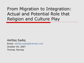 From Migration to Integration:
Actual and Potential Role that
Religion and Culture Play
Ashfaq Sadiq
Email: ashfaq.sadiq@hotmail.com
October 04, 2007
Tromsø, Norway
 