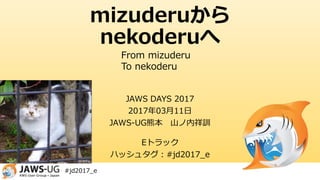 #jd2017_e
mizuderuから
nekoderuへ
JAWS DAYS 2017
2017年03月11日
JAWS-UG熊本 山ノ内祥訓
Eトラック
ハッシュタグ：#jd2017_e
From mizuderu
To nekoderu
 