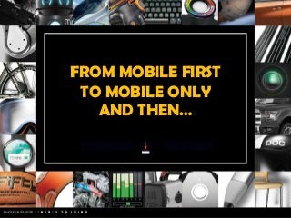 FROM MOBILE FIRST
TO MOBILE ONLY
AND THEN…
 