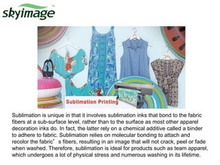 Sublimation is unique in that it involves sublimation inks that bond to the fabric
fibers at a sub-surface level, rather than to the surface as most other apparel
decoration inks do. In fact, the latter rely on a chemical additive called a binder
to adhere to fabric. Sublimation relies on molecular bonding to attach and
recolor the fabric’s fibers, resulting in an image that will not crack, peel or fade
when washed. Therefore, sublimation is ideal for products such as team apparel,
which undergoes a lot of physical stress and numerous washing in its lifetime.
 