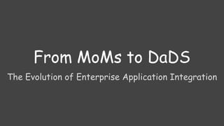 From MoMs to DaDS
The Evolution of Enterprise Application Integration
 