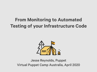 From Monitoring to Automated
Testing of your Infrastructure Code
Jesse Reynolds, Puppet
Virtual Puppet Camp Australia, April 2020
 