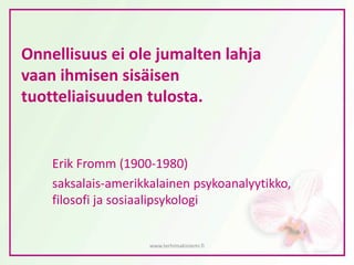 Onnellisuus ei ole jumalten lahja
vaan ihmisen sisäisen
tuotteliaisuuden tulosta.
Erik Fromm (1900-1980)
saksalais-amerikkalainen psykoanalyytikko,
filosofi ja sosiaalipsykologi
www.terhimakiniemi.fi
 