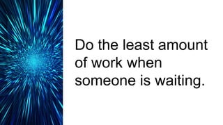 Do the least amount
of work when
someone is waiting.