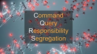 Command
Query
Responsibility
Segregation
