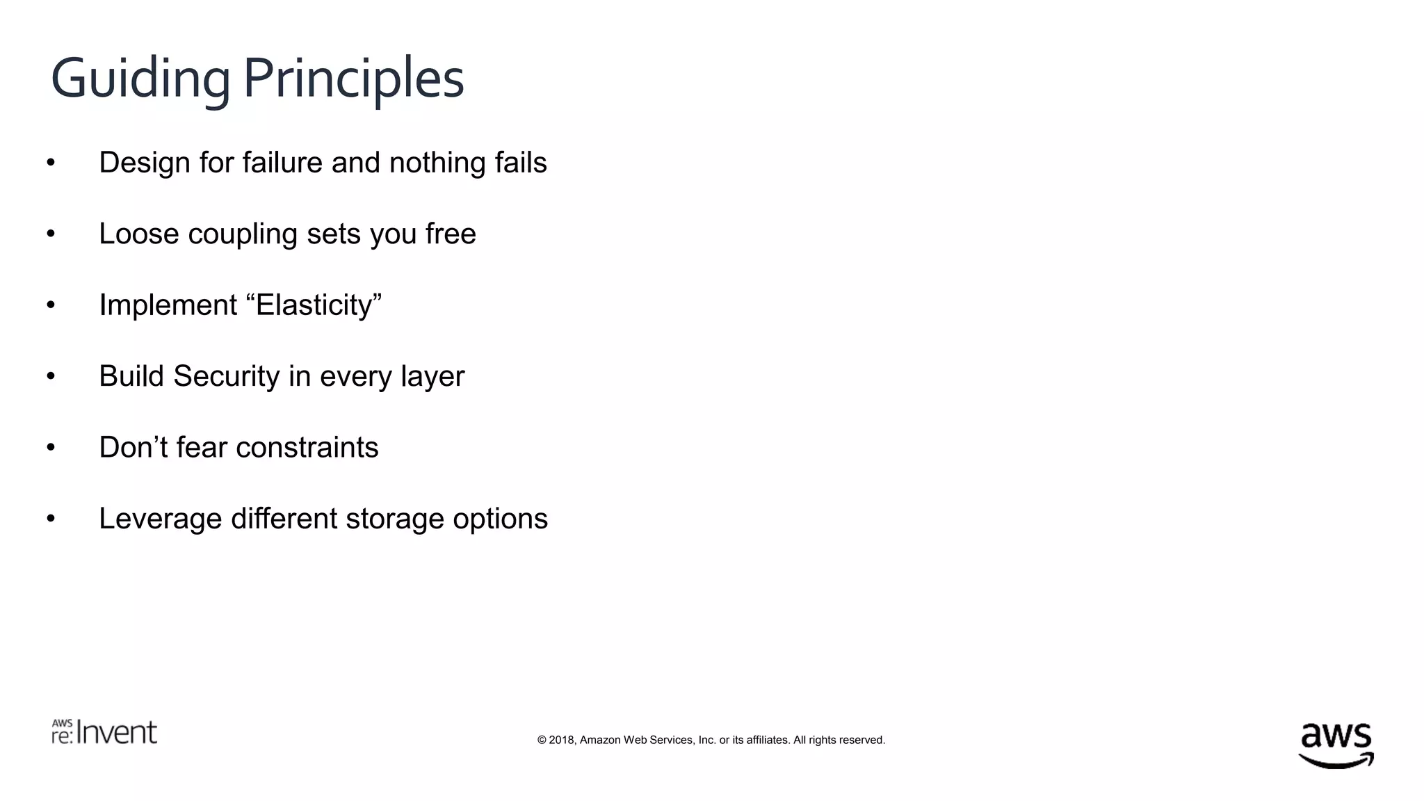 © 2018, Amazon Web Services, Inc. or its affiliates. All rights reserved.
Guiding Principles
• Design for failure and nothing fails
• Loose coupling sets you free
• Implement “Elasticity”
• Build Security in every layer
• Don’t fear constraints
• Leverage different storage options
 
