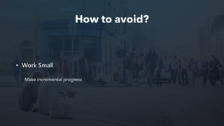 How to avoid?
• Work Small
Make incremental progress
 