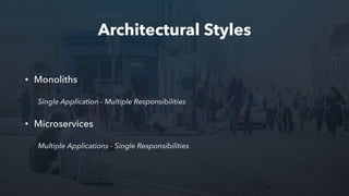 Architectural Styles
• Monoliths
Single Application - Multiple Responsibilities
• Microservices
Multiple Applications - Single Responsibilities
 