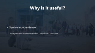 Why is it useful?
• Service Independence
Independent from one another - they have “contracts”
 