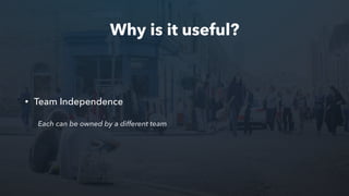 Why is it useful?
• Team Independence
Each can be owned by a different team
 