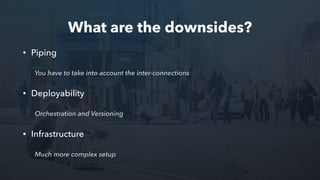 What are the downsides?
• Piping
You have to take into account the inter-connections
• Deployability
Orchestration and Versioning
• Infrastructure
Much more complex setup
 