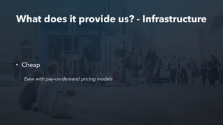 What does it provide us? - Infrastructure
• Cheap
Even with pay-on-demand pricing models
 