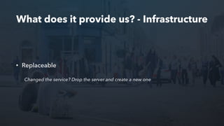 What does it provide us? - Infrastructure
• Replaceable
Changed the service? Drop the server and create a new one
 