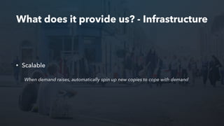 What does it provide us? - Infrastructure
• Scalable
When demand raises, automatically spin up new copies to cope with demand
 