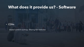 What does it provide us? - Software
• CDNs
Global content caching - Blazing fast websites
 