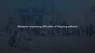 Metaphor explaining difﬁculties of shipping software
 