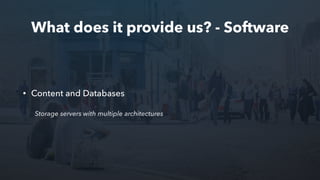 What does it provide us? - Software
• Content and Databases
Storage servers with multiple architectures
 